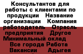 Консультантов для работы с клиентами по продукции › Название организации ­ Компания-работодатель › Отрасль предприятия ­ Другое › Минимальный оклад ­ 1 - Все города Работа » Вакансии   . Адыгея респ.,Адыгейск г.